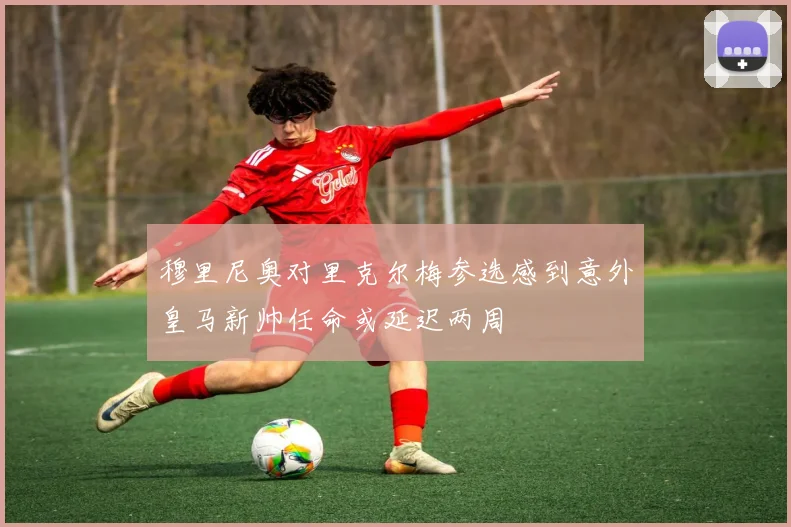穆里尼奥对里克尔梅参选感到意外皇马新帅任命或延迟两周