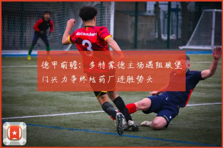 德甲前瞻：多特蒙德主场遇阻狼堡门兴力争终结药厂连胜势头