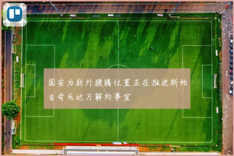 国安为新外援腾位置正在推进斯帕吉奇或达万解约事宜
