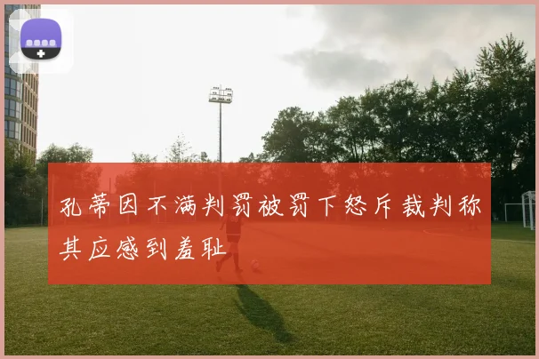 孔蒂因不满判罚被罚下怒斥裁判称其应感到羞耻