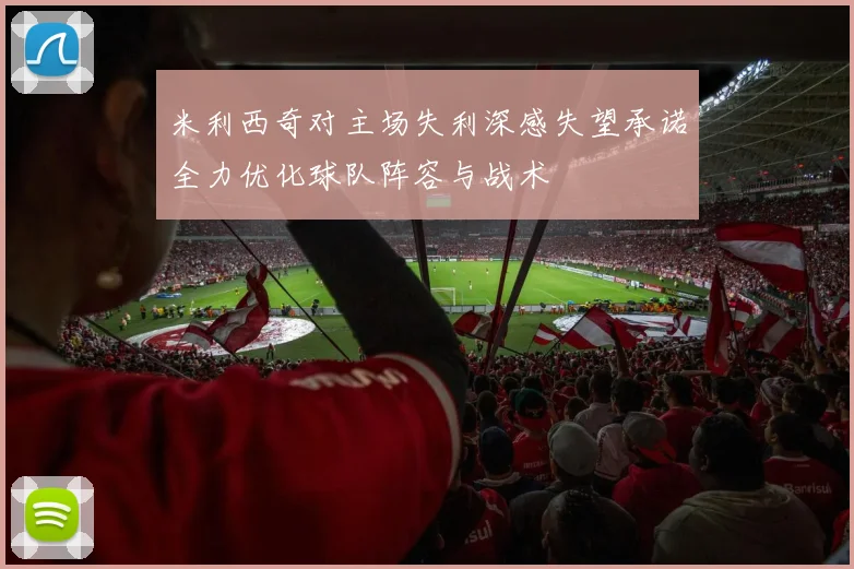 米利西奇对主场失利深感失望承诺全力优化球队阵容与战术
