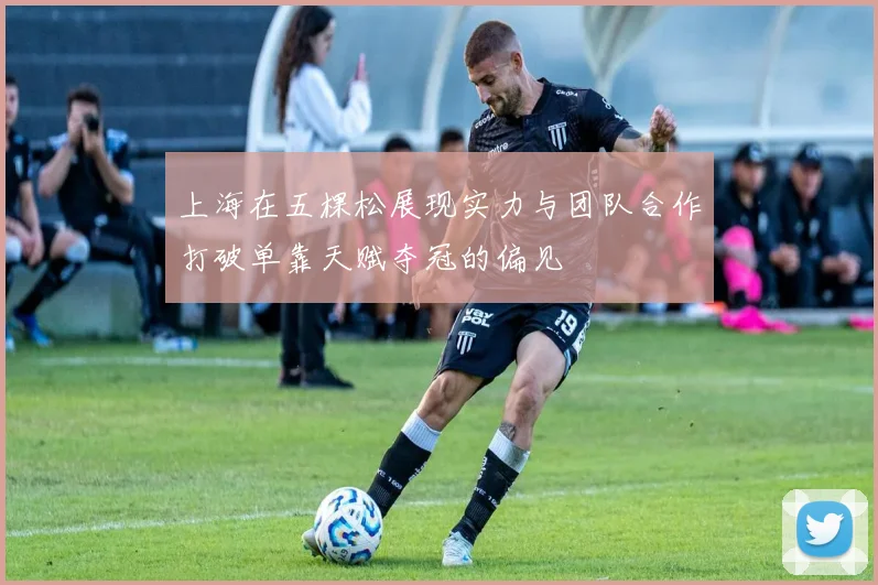 上海在五棵松展现实力与团队合作打破单靠天赋夺冠的偏见