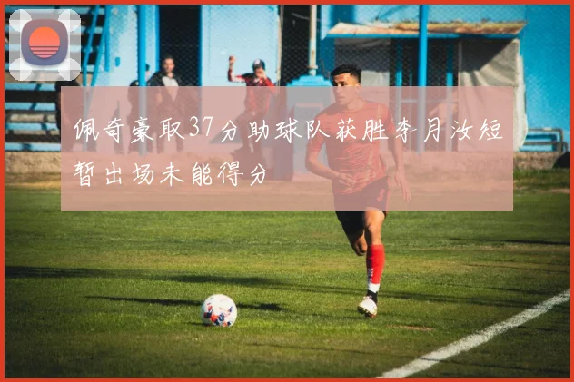 佩奇豪取37分助球队获胜李月汝短暂出场未能得分