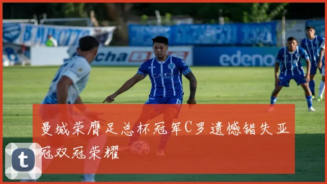 曼城荣膺足总杯冠军C罗遗憾错失亚冠双冠荣耀