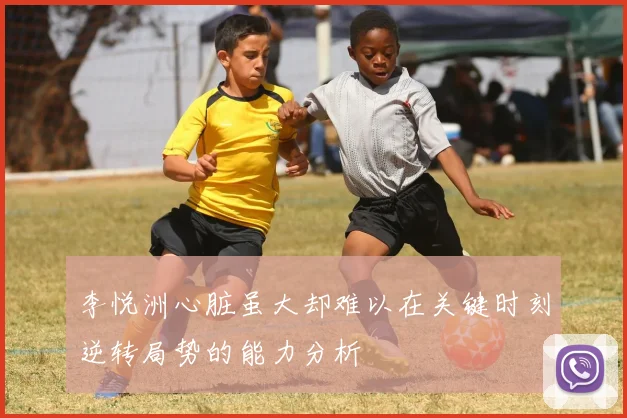 李悦洲心脏虽大却难以在关键时刻逆转局势的能力分析