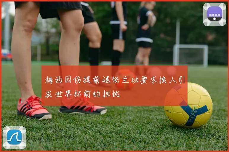 梅西因伤提前退场主动要求换人引发世界杯前的担忧