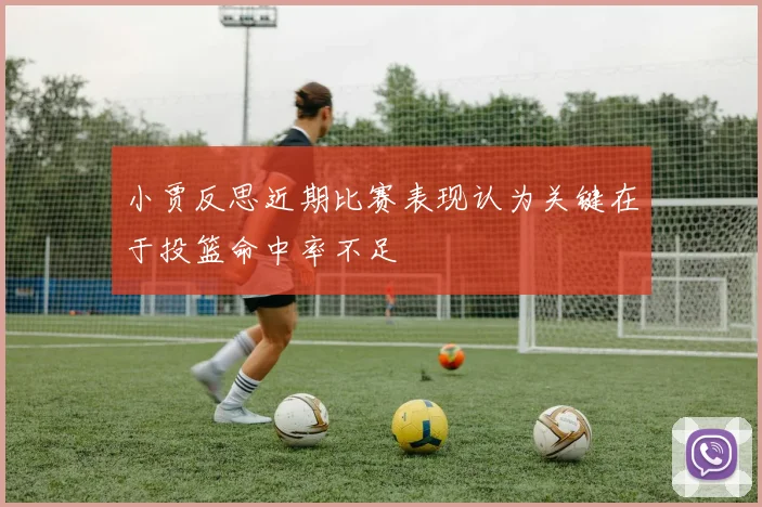 小贾反思近期比赛表现认为关键在于投篮命中率不足