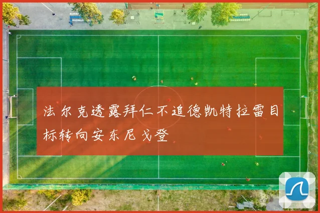 法尔克透露拜仁不追德凯特拉雷目标转向安东尼戈登
