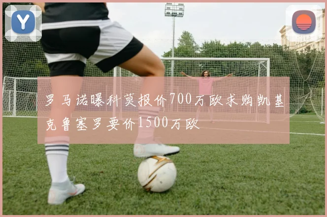 罗马诺曝科莫报价700万欧求购凯基克鲁塞罗要价1500万欧