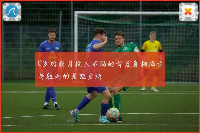 C罗对新月投入不满的背后真相揭示与胜利的差距分析