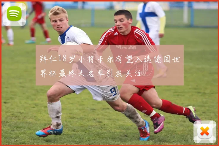 拜仁18岁小将卡尔有望入选德国世界杯最终大名单引发关注