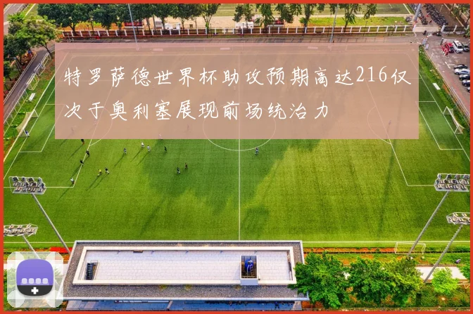 特罗萨德世界杯助攻预期高达216仅次于奥利塞展现前场统治力