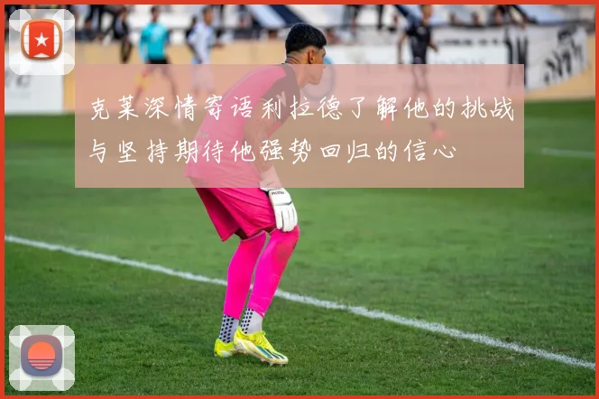 克莱深情寄语利拉德了解他的挑战与坚持期待他强势回归的信心
